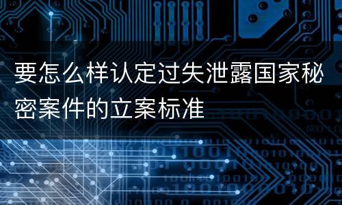 要怎么样认定过失泄露国家秘密案件的立案标准