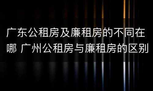 广东公租房及廉租房的不同在哪 广州公租房与廉租房的区别