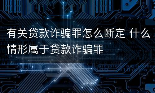 有关贷款诈骗罪怎么断定 什么情形属于贷款诈骗罪
