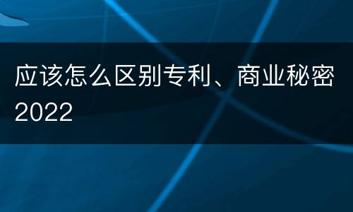 应该怎么区别专利、商业秘密2022