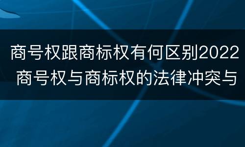 商号权跟商标权有何区别2022 商号权与商标权的法律冲突与解决