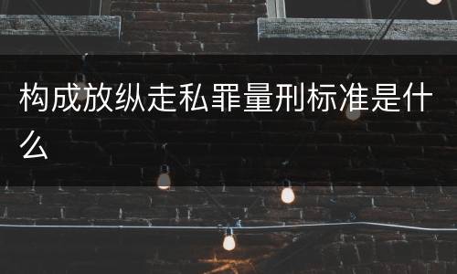 构成放纵走私罪量刑标准是什么