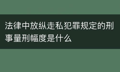 法律中放纵走私犯罪规定的刑事量刑幅度是什么