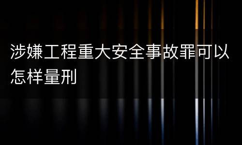 涉嫌工程重大安全事故罪可以怎样量刑