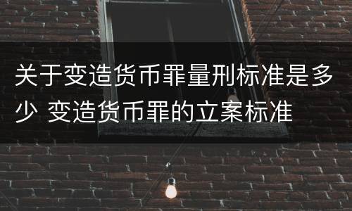 关于变造货币罪量刑标准是多少 变造货币罪的立案标准