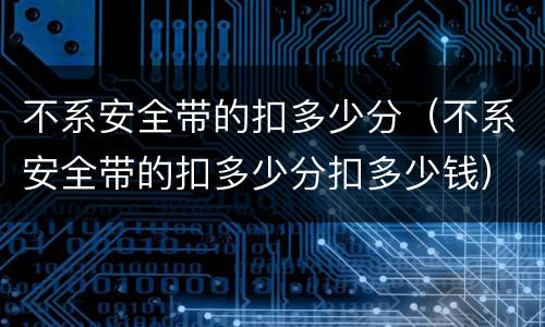 不系安全带的扣多少分（不系安全带的扣多少分扣多少钱）