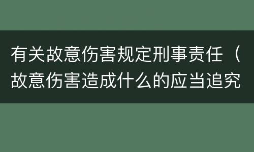 有关故意伤害规定刑事责任（故意伤害造成什么的应当追究刑事责任）