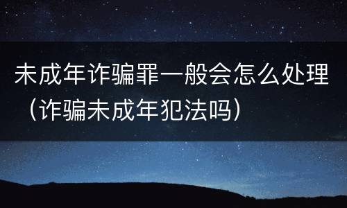 未成年诈骗罪一般会怎么处理（诈骗未成年犯法吗）