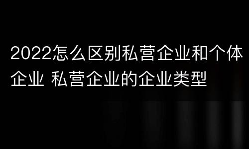 2022怎么区别私营企业和个体企业 私营企业的企业类型