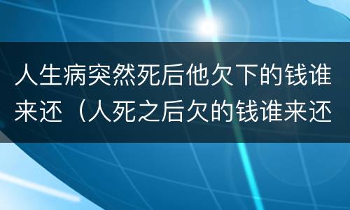 人生病突然死后他欠下的钱谁来还（人死之后欠的钱谁来还）