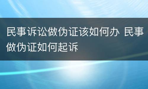 民事诉讼做伪证该如何办 民事做伪证如何起诉