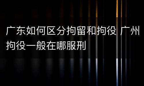 广东如何区分拘留和拘役 广州拘役一般在哪服刑