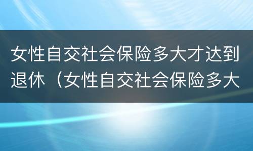 女性自交社会保险多大才达到退休（女性自交社会保险多大才达到退休标准）