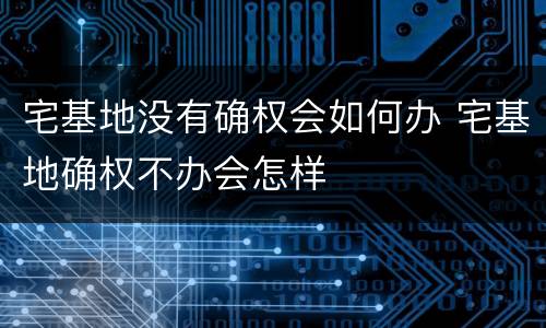 宅基地没有确权会如何办 宅基地确权不办会怎样
