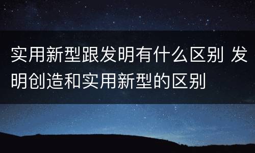 实用新型跟发明有什么区别 发明创造和实用新型的区别