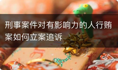 刑事案件对有影响力的人行贿案如何立案追诉