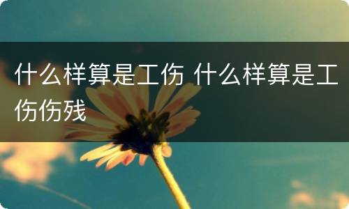 什么样算是工伤 什么样算是工伤伤残