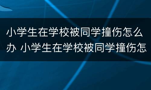 小学生在学校被同学撞伤怎么办 小学生在学校被同学撞伤怎么办呢