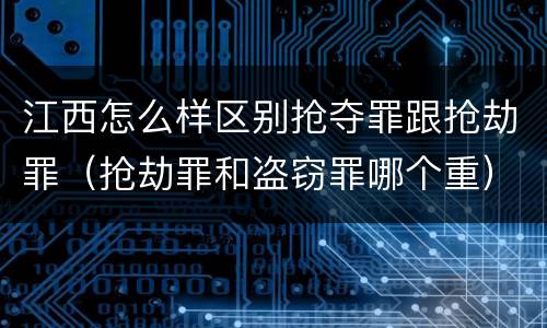 江西怎么样区别抢夺罪跟抢劫罪（抢劫罪和盗窃罪哪个重）