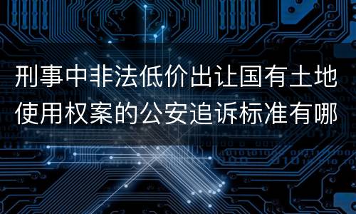 刑事中非法低价出让国有土地使用权案的公安追诉标准有哪些