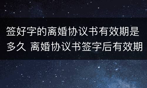 签好字的离婚协议书有效期是多久 离婚协议书签字后有效期多久