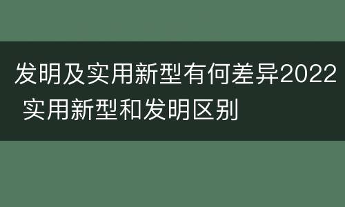 发明及实用新型有何差异2022 实用新型和发明区别