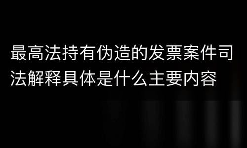 最高法持有伪造的发票案件司法解释具体是什么主要内容