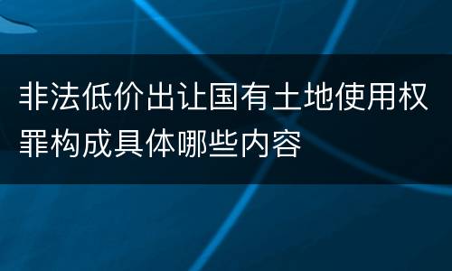 非法低价出让国有土地使用权罪构成具体哪些内容