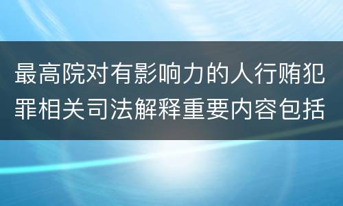 最高院对有影响力的人行贿犯罪相关司法解释重要内容包括什么