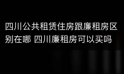 四川公共租赁住房跟廉租房区别在哪 四川廉租房可以买吗