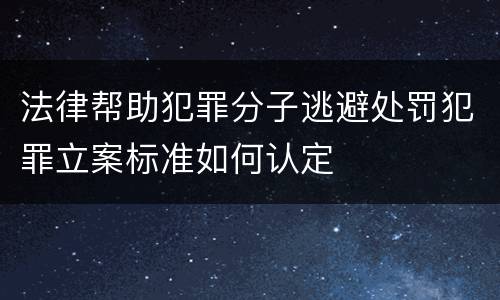 法律帮助犯罪分子逃避处罚犯罪立案标准如何认定