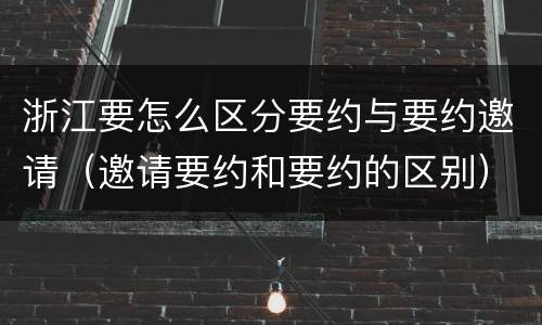 浙江要怎么区分要约与要约邀请（邀请要约和要约的区别）