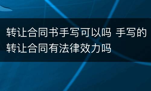转让合同书手写可以吗 手写的转让合同有法律效力吗