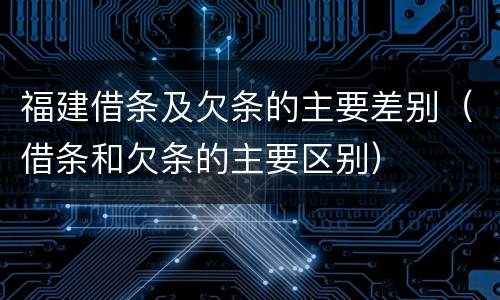 福建借条及欠条的主要差别（借条和欠条的主要区别）