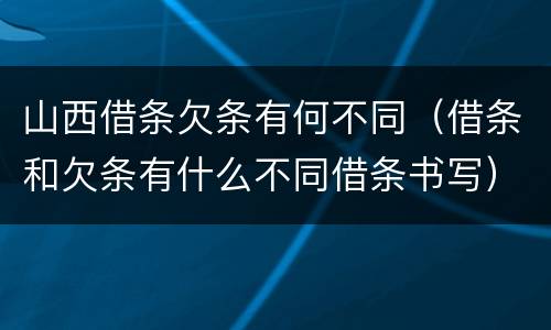 山西借条欠条有何不同（借条和欠条有什么不同借条书写）