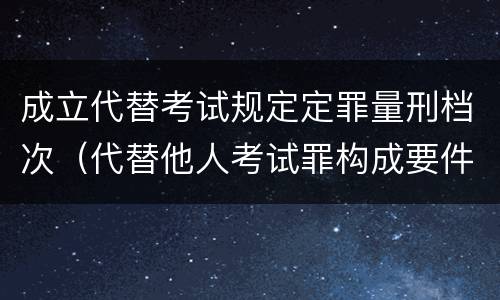 成立代替考试规定定罪量刑档次（代替他人考试罪构成要件）