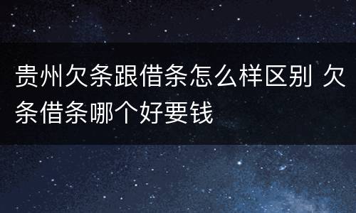 贵州欠条跟借条怎么样区别 欠条借条哪个好要钱