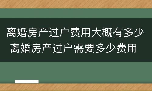 离婚房产过户费用大概有多少 离婚房产过户需要多少费用