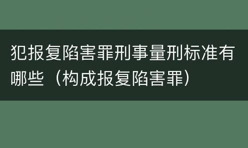 犯报复陷害罪刑事量刑标准有哪些（构成报复陷害罪）