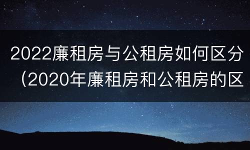 2022廉租房与公租房如何区分（2020年廉租房和公租房的区别）
