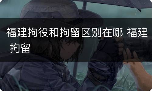 福建拘役和拘留区别在哪 福建 拘留