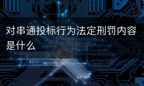 对串通投标行为法定刑罚内容是什么