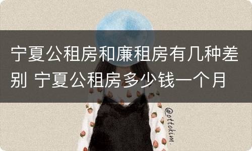 宁夏公租房和廉租房有几种差别 宁夏公租房多少钱一个月