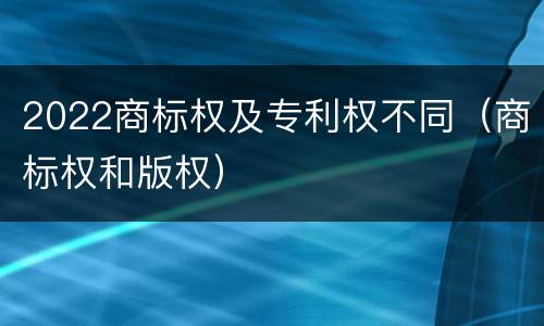 2022商标权及专利权不同（商标权和版权）