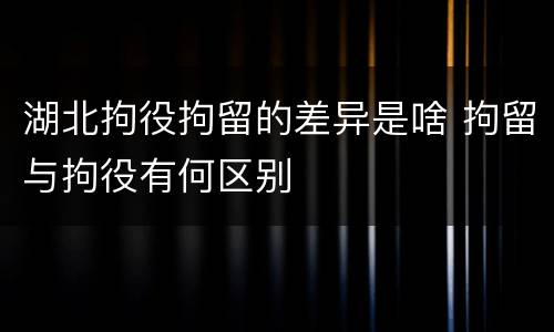 湖北拘役拘留的差异是啥 拘留与拘役有何区别
