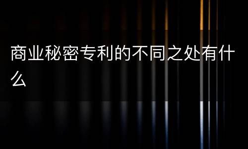 商业秘密专利的不同之处有什么