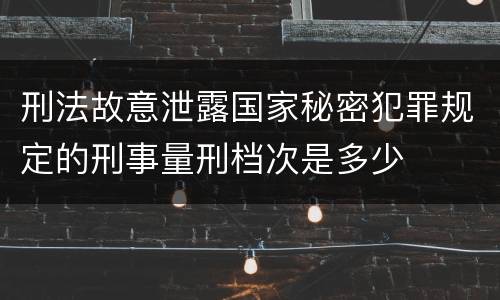 刑法故意泄露国家秘密犯罪规定的刑事量刑档次是多少