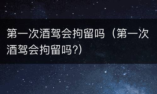 第一次酒驾会拘留吗（第一次酒驾会拘留吗?）