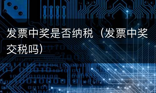 发票中奖是否纳税（发票中奖交税吗）