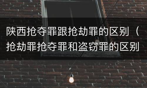 陕西抢夺罪跟抢劫罪的区别（抢劫罪抢夺罪和盗窃罪的区别）